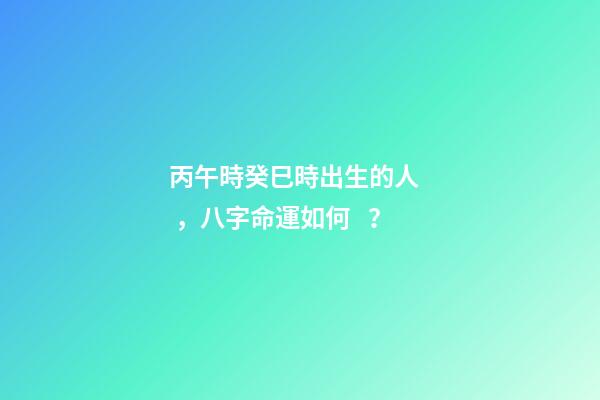 丙午時癸巳時出生的人，八字命運如何？